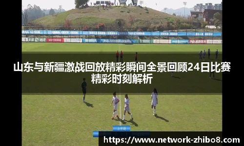 山东与新疆激战回放精彩瞬间全景回顾24日比赛精彩时刻解析