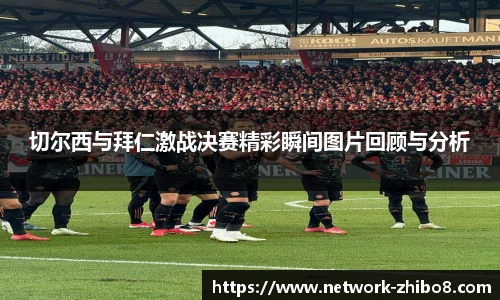 切尔西与拜仁激战决赛精彩瞬间图片回顾与分析
